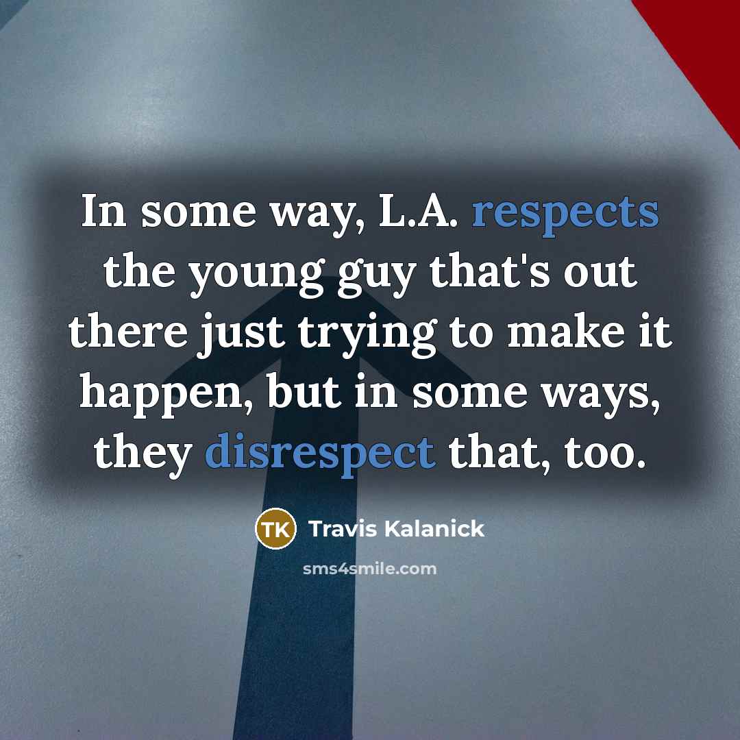 “In some way, L.A. respects the young guy that's out there just trying to make it happen, but in some ways, they disrespect that, too.” quote by Travis Kalanick