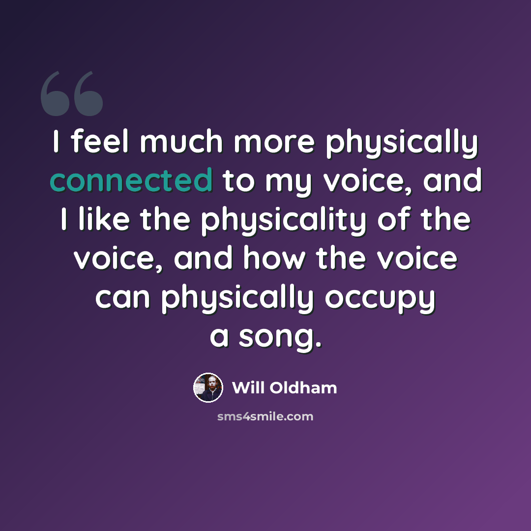 “I feel much more physically connected to my voice, and I like the physicality of the voice, and how the voice can physically occupy a song.” quote by Will Oldham