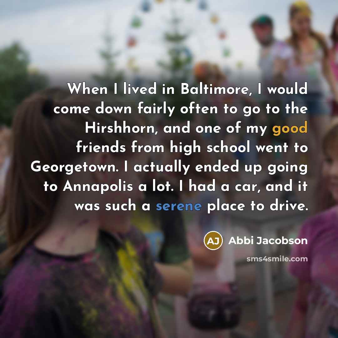 “When I lived in Baltimore, I would come down fairly often to go to the Hirshhorn, and one of my good friends from high school went to Georgetown. I actually ended up going to Annapolis a lot. I had a car, and it was such a serene place to drive.” quote by Abbi Jacobson