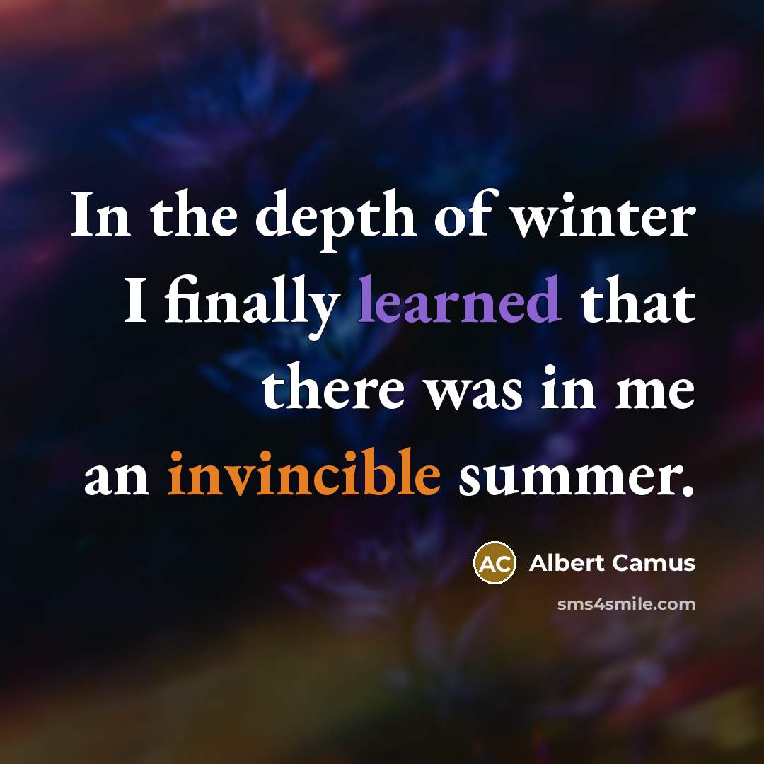 “In the depth of winter I finally learned that there was in me an invincible summer.” quote by Albert Camus