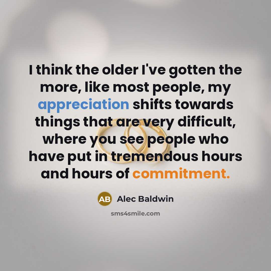 “I think the older I've gotten the more, like most people, my appreciation shifts towards things that are very difficult, where you see people who have put in tremendous hours and hours of commitment.” quote by Alec Baldwin