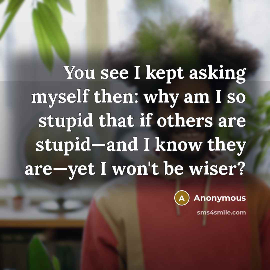 “You see I kept asking myself then: why am I so stupid that if others are stupid—and I know they are—yet I won't be wiser?” quote by Anonymous