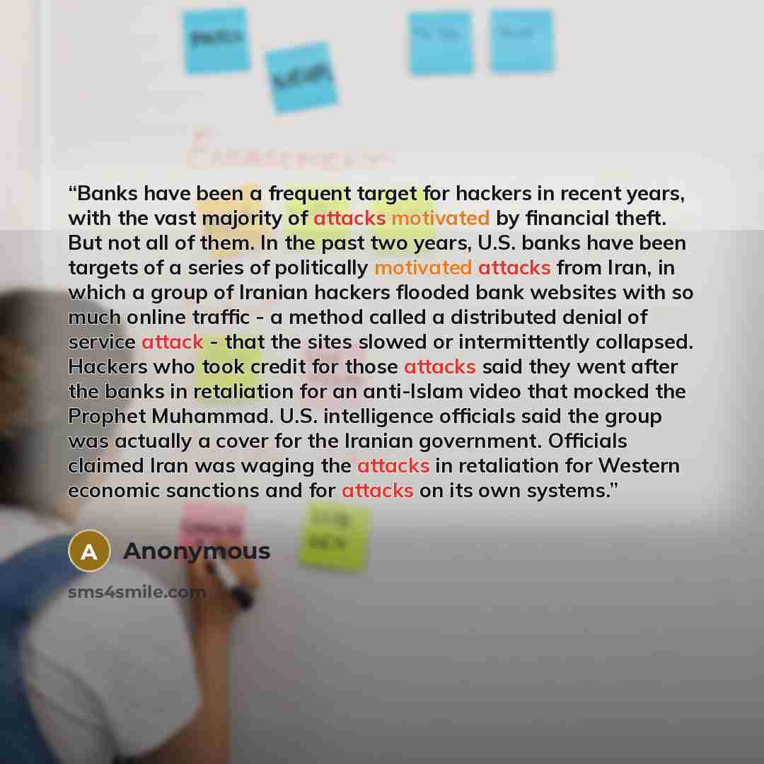 “Banks have been a frequent target for hackers in recent years, with the vast majority of attacks motivated by financial theft. But not all of them. In the past two years, U.S. banks have been targets of a series of politically motivated attacks from Iran, in which a group of Iranian hackers…” quote by Anonymous