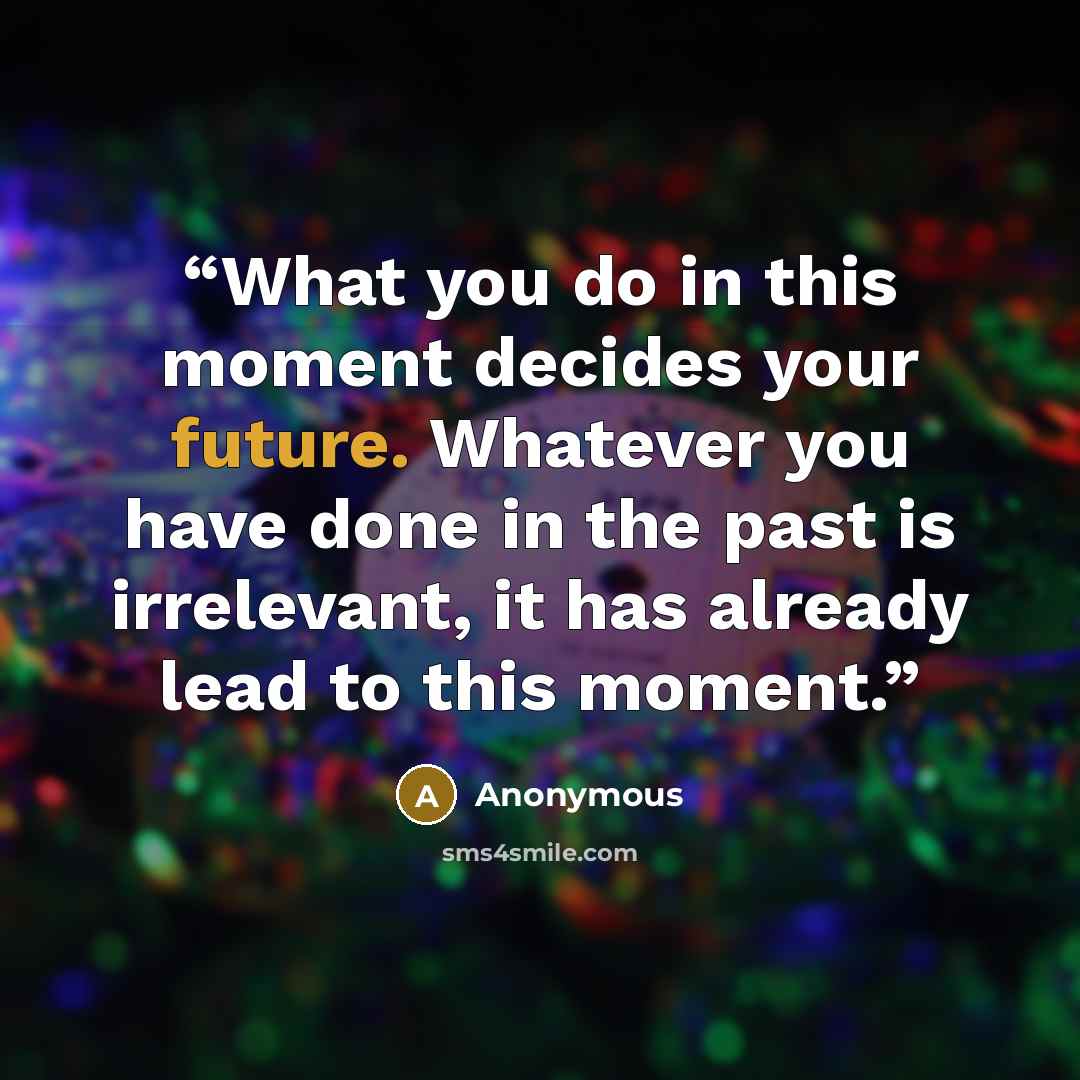 “What you do in this moment decides your future. Whatever you have done in the past is irrelevant, it has already lead to this moment.” quote by Anonymous