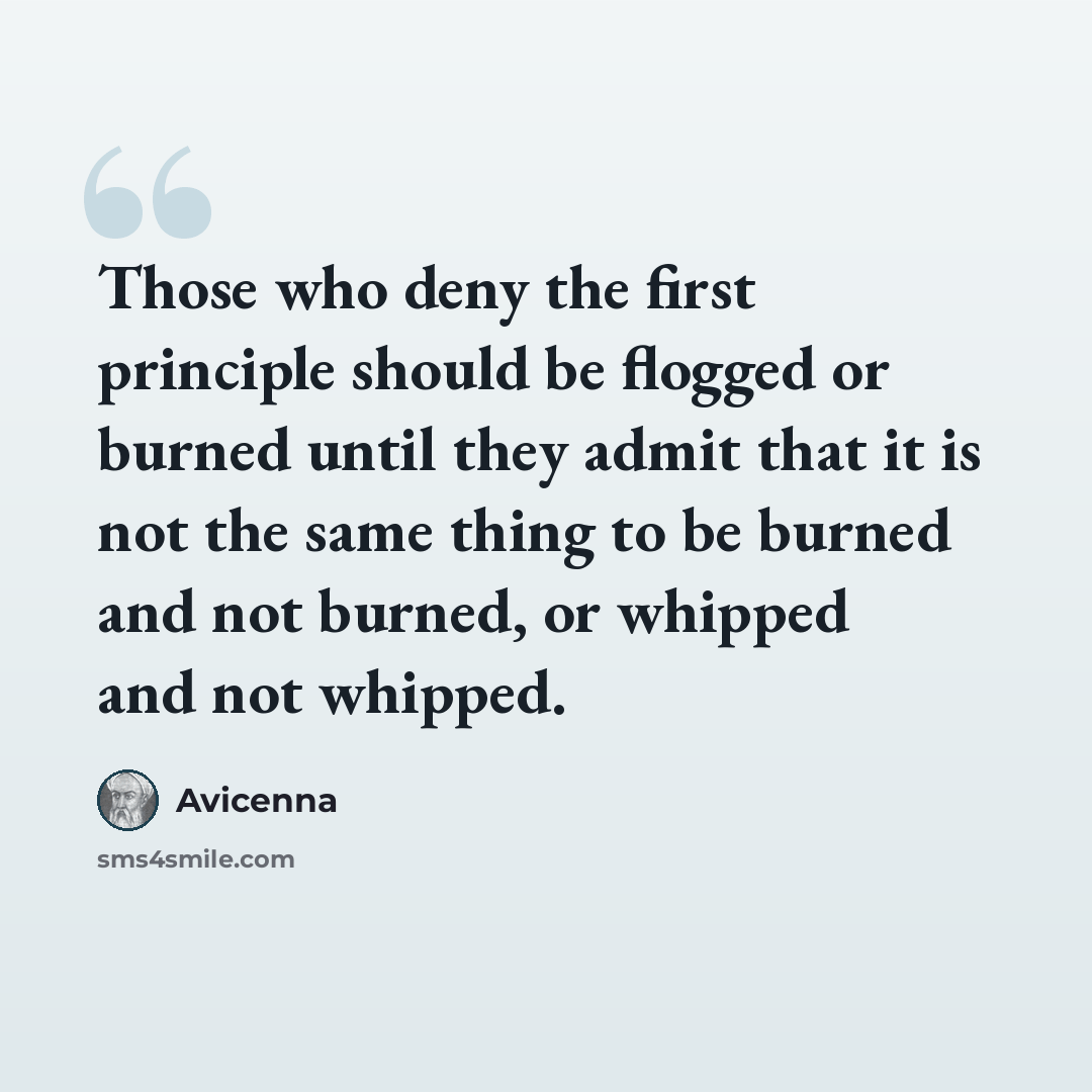 “Those who deny the first principle should be flogged or burned until they admit that it is not the same thing to be burned and not burned, or whipped and not whipped.” quote by Avicenna