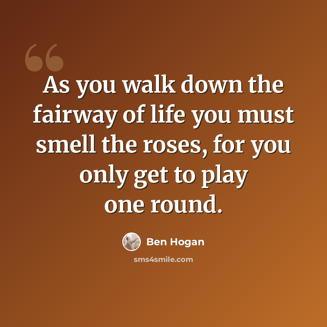 “As you walk down the fairway of life you must smell the roses, for you only get to play one round.” quote by Ben Hogan
