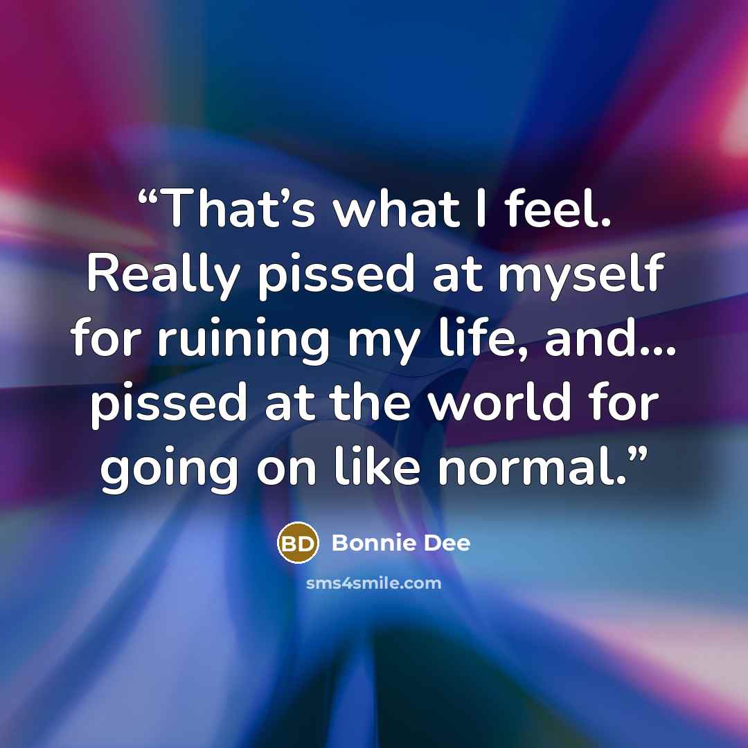“That’s what I feel. Really pissed at myself for ruining my life, and… pissed at the world for going on like normal.” quote by Bonnie Dee