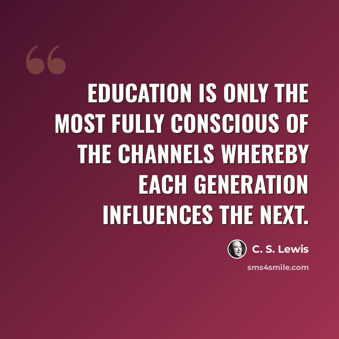 “Education is only the most fully conscious of the channels whereby each generation influences the next.” quote by C. S. Lewis