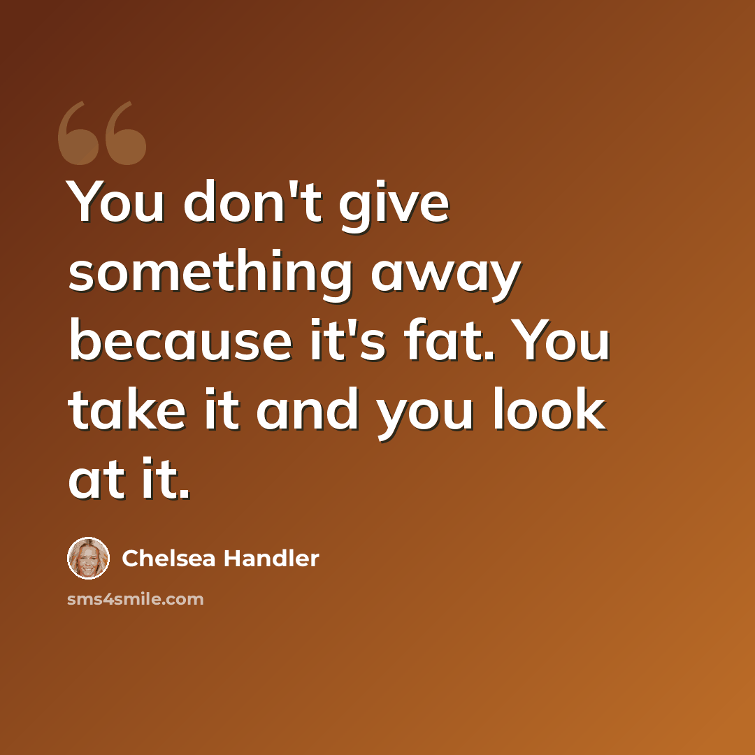 “You don't give something away because it's fat. You take it and you look at it.” quote by Chelsea Handler