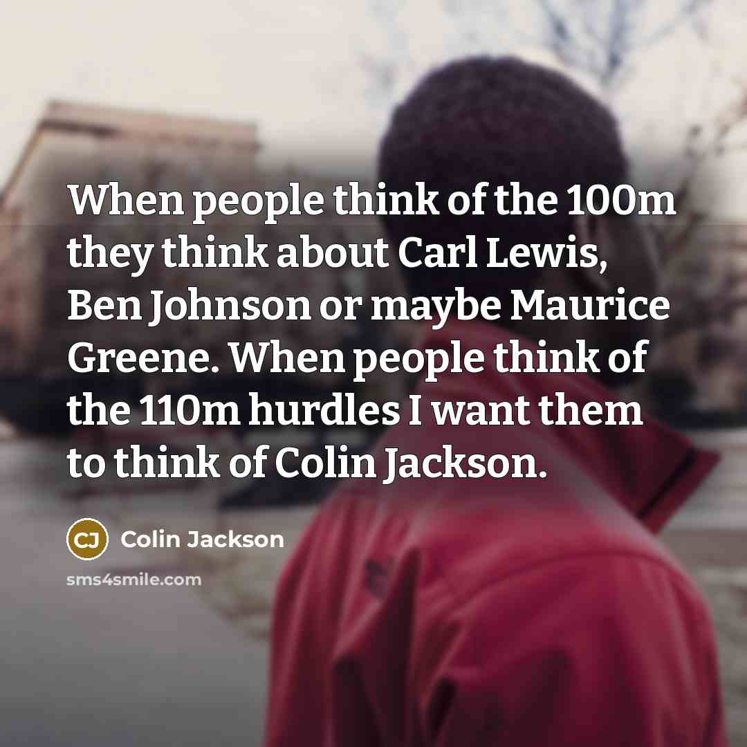 “When people think of the 100m they think about Carl Lewis, Ben Johnson or maybe Maurice Greene. When people think of the 110m hurdles I want them to think of Colin Jackson.” quote by Colin Jackson
