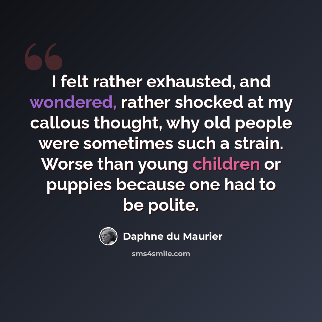 “I felt rather exhausted, and wondered, rather shocked at my callous thought, why old people were sometimes such a strain. Worse than young children or puppies because one had to be polite.” quote by Daphne du Maurier