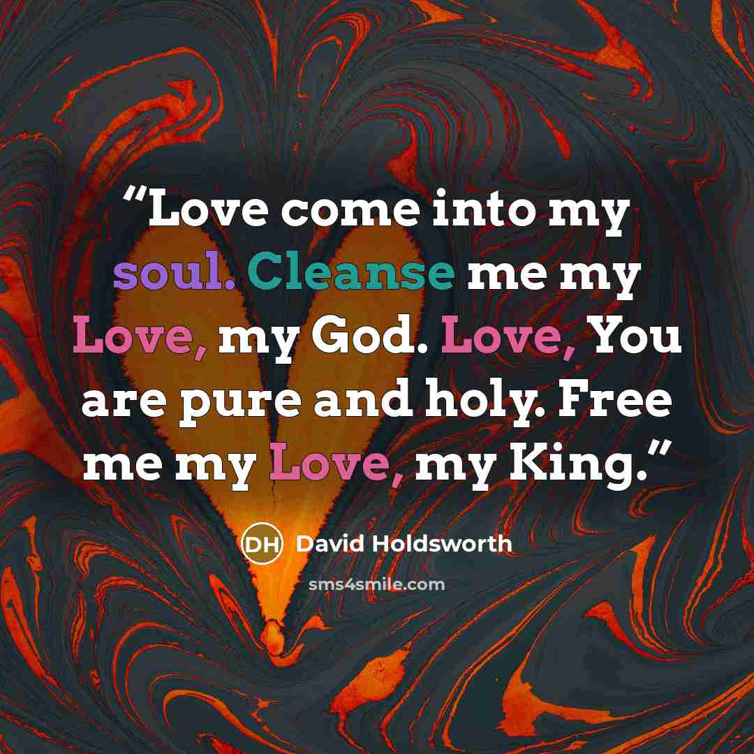 “Love come into my soul. Cleanse me my Love, my God. Love, You are pure and holy. Free me my Love, my King.” quote by David Holdsworth