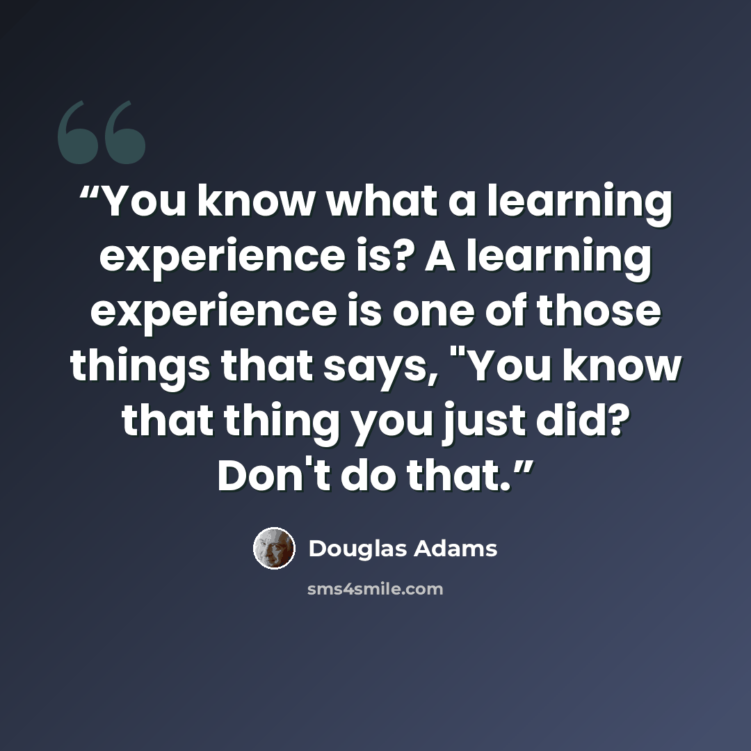 “You know what a learning experience is? A learning experience is one of those things that says, "You know that thing you just did? Don't do that.” quote by Douglas Adams