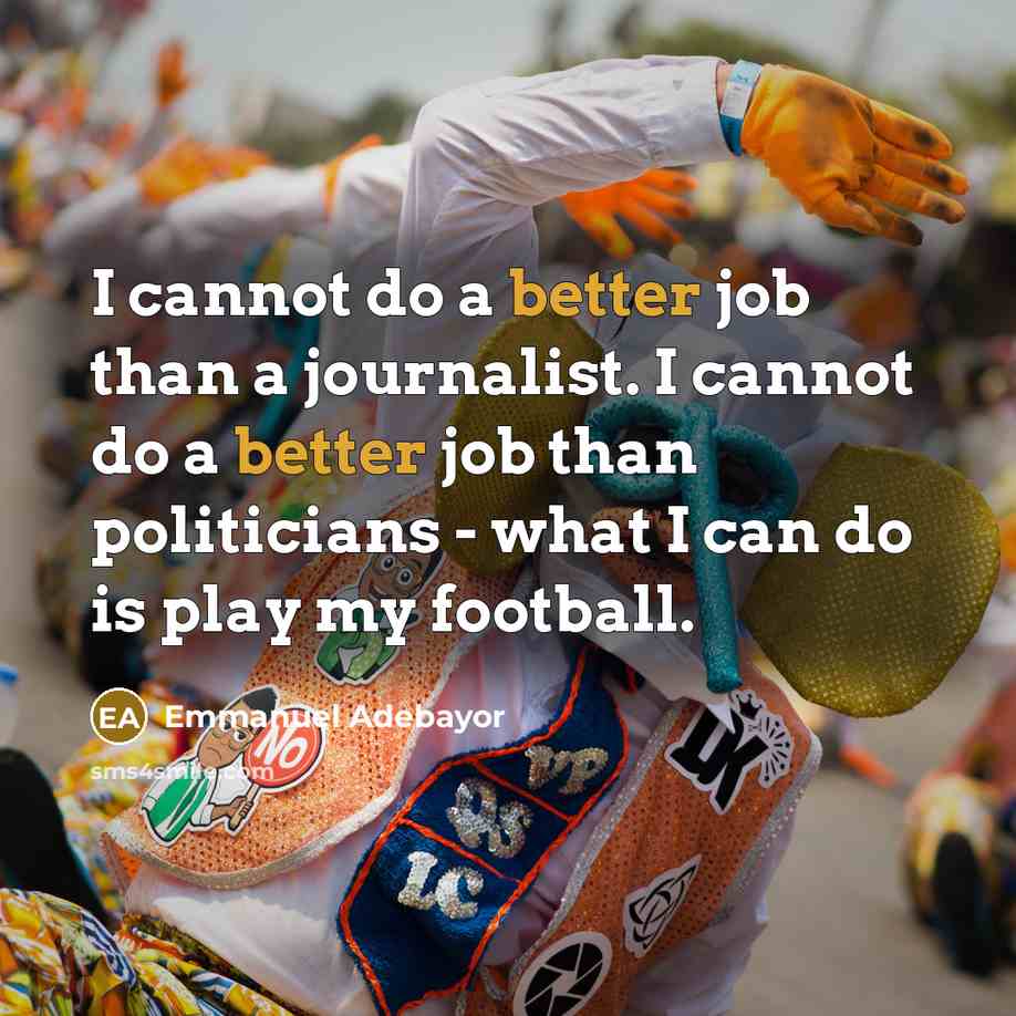 “I cannot do a better job than a journalist. I cannot do a better job than politicians - what I can do is play my football.” quote by Emmanuel Adebayor