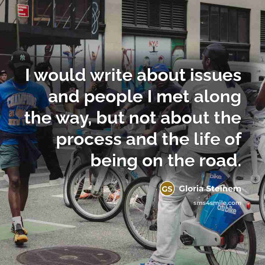 “I would write about issues and people I met along the way, but not about the process and the life of being on the road.” quote by Gloria Steinem