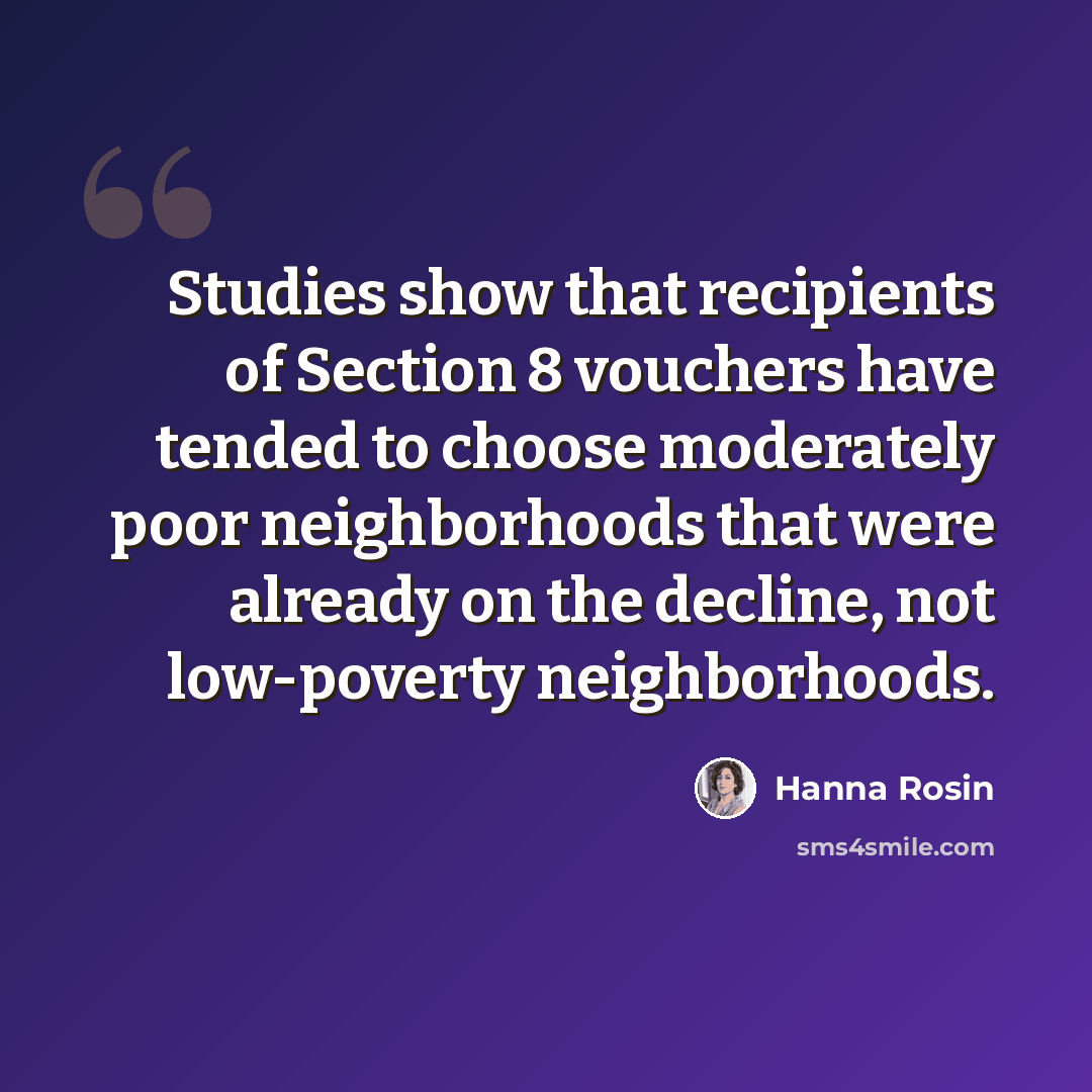“Studies show that recipients of Section 8 vouchers have tended to choose moderately poor neighborhoods that were already on the decline, not low-poverty neighborhoods.” quote by Hanna Rosin