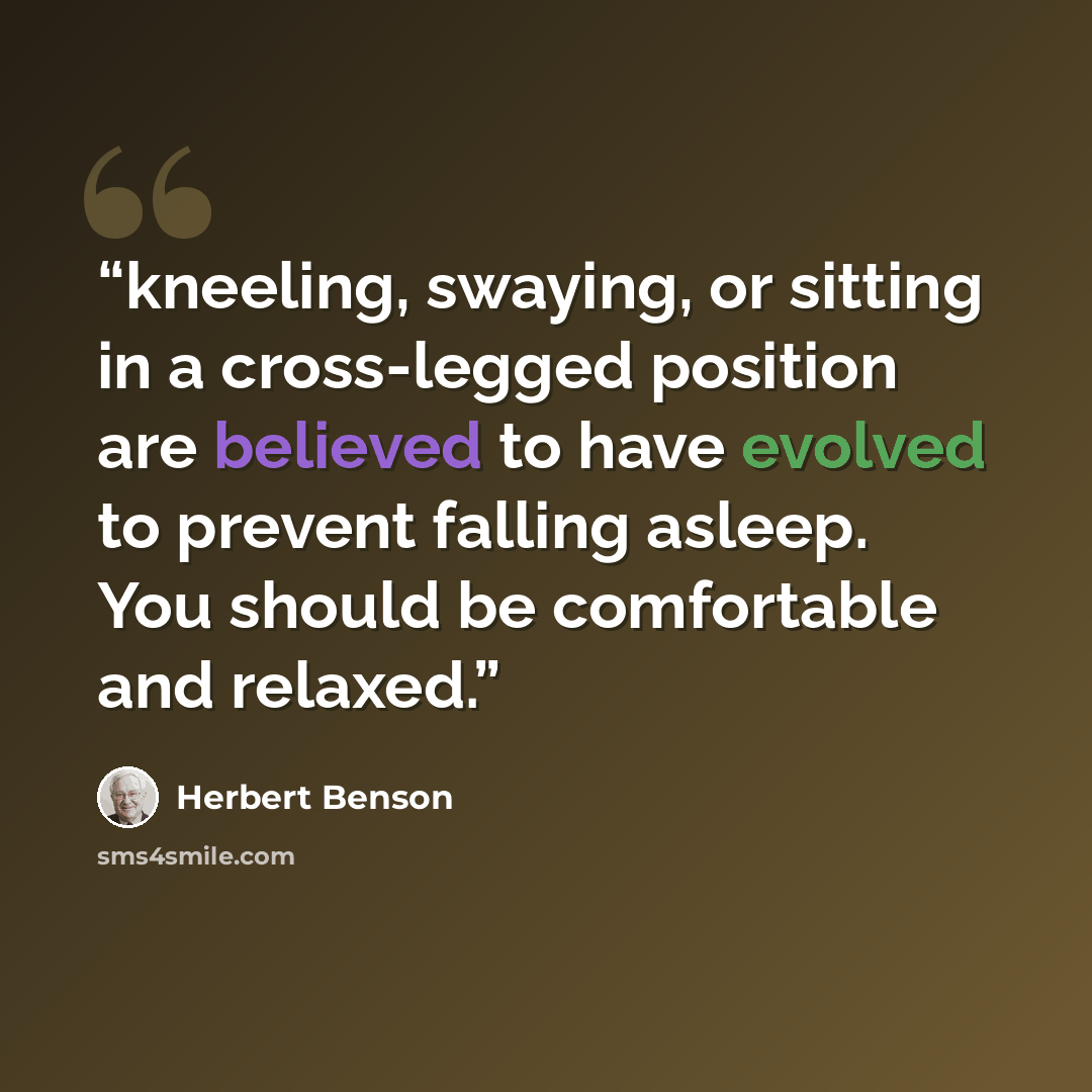 “kneeling, swaying, or sitting in a cross-legged position are believed to have evolved to prevent falling asleep. You should be comfortable and relaxed.” quote by Herbert Benson