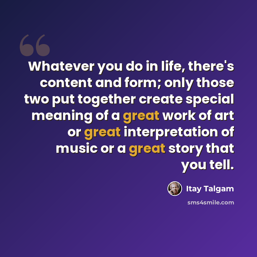 “Whatever you do in life, there's content and form; only those two put together create special meaning of a great work of art or great interpretation of music or a great story that you tell.” quote by Itay Talgam