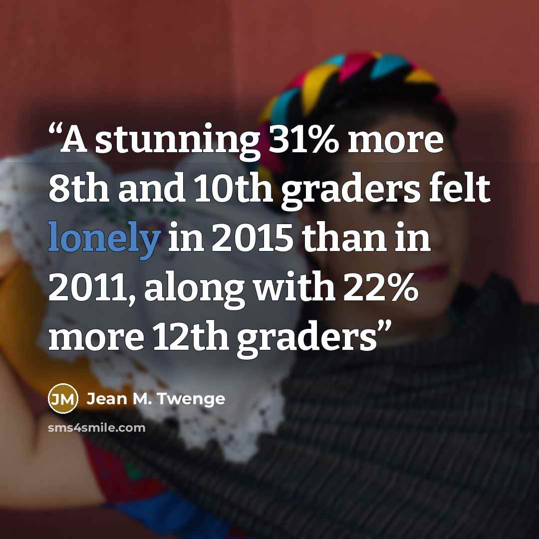 “A stunning 31% more 8th and 10th graders felt lonely in 2015 than in 2011, along with 22% more 12th graders” quote by Jean M. Twenge