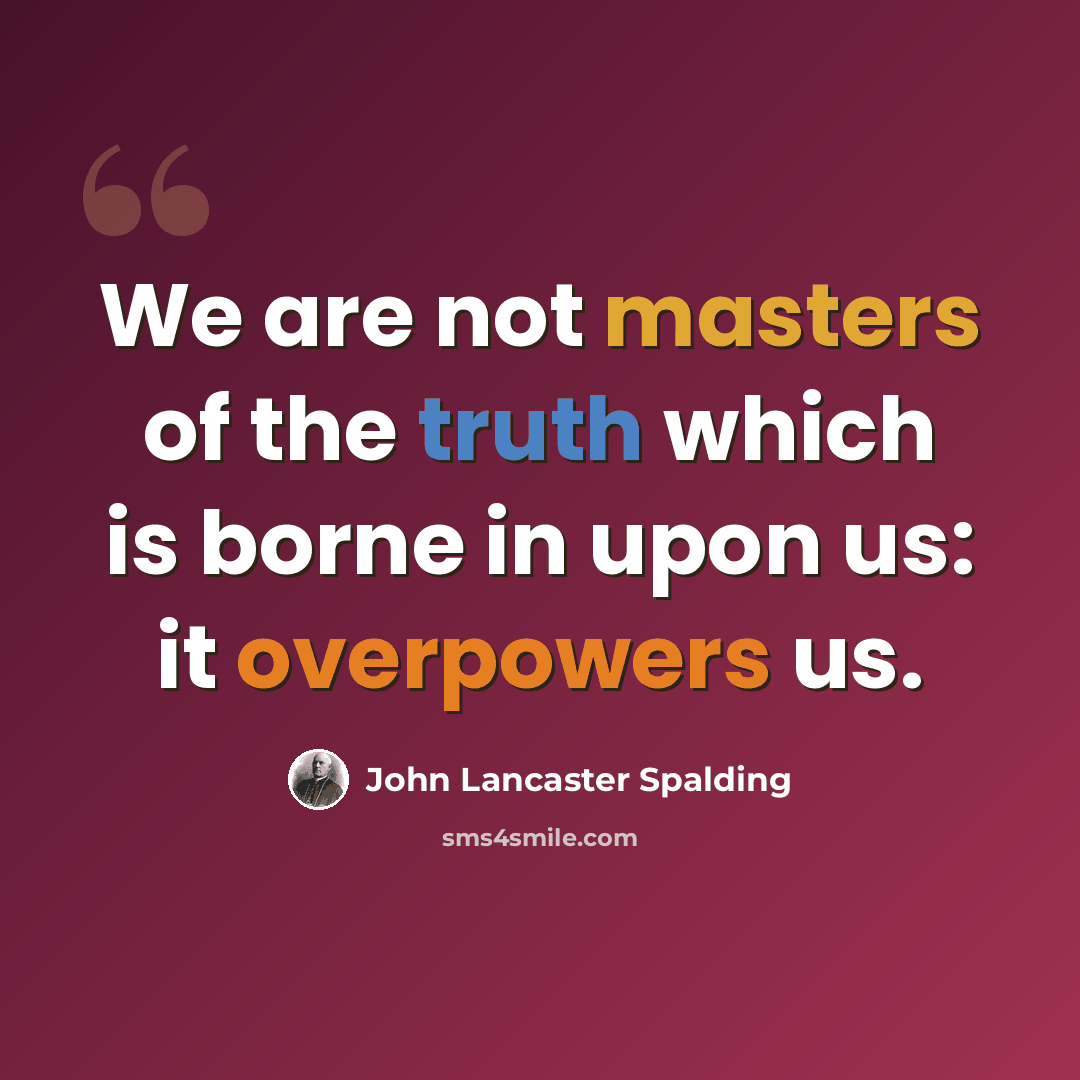 “We are not masters of the truth which is borne in upon us: it overpowers us.” quote by John Lancaster Spalding