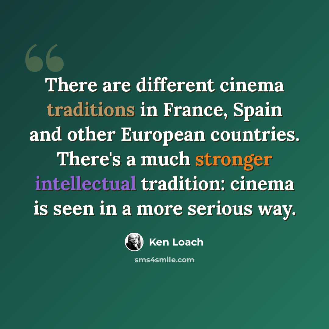 “There are different cinema traditions in France, Spain and other European countries. There's a much stronger intellectual tradition: cinema is seen in a more serious way.” quote by Ken Loach