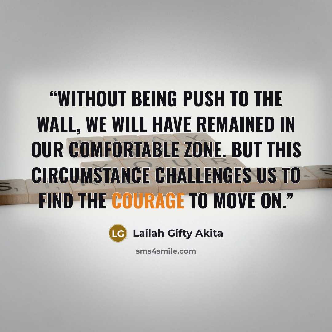 “Without being push to the wall, we will have remained in our comfortable zone. But this circumstance challenges us to find the courage to move on.” quote by Lailah Gifty Akita