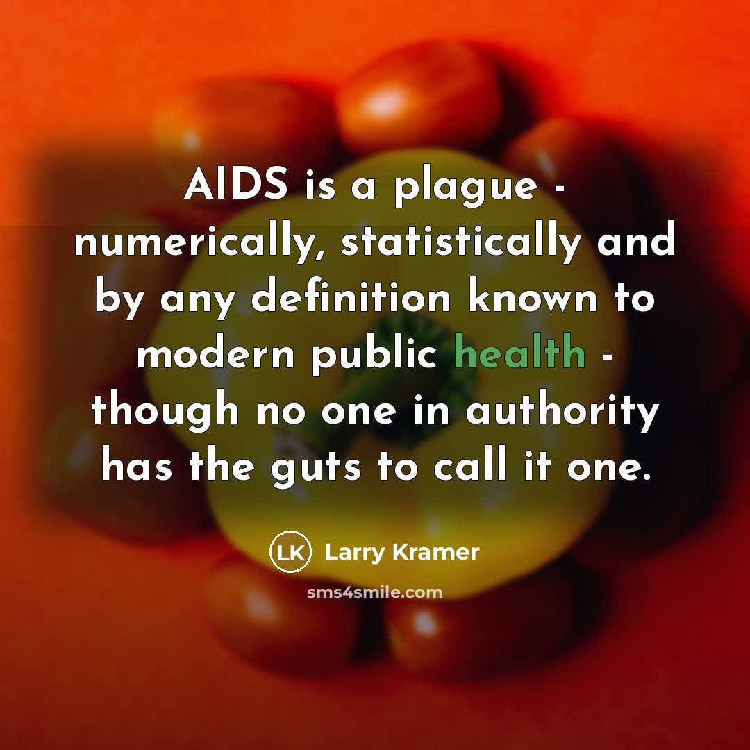 “AIDS is a plague - numerically, statistically and by any definition known to modern public health - though no one in authority has the guts to call it one.” quote by Larry Kramer