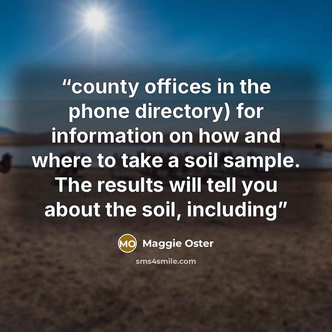 “county offices in the phone directory) for information on how and where to take a soil sample. The results will tell you about the soil, including” quote by Maggie Oster