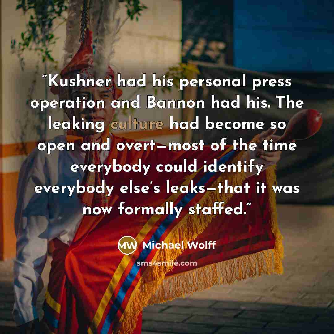 “Kushner had his personal press operation and Bannon had his. The leaking culture had become so open and overt—most of the time everybody could identify everybody else’s leaks—that it was now formally staffed.” quote by Michael Wolff