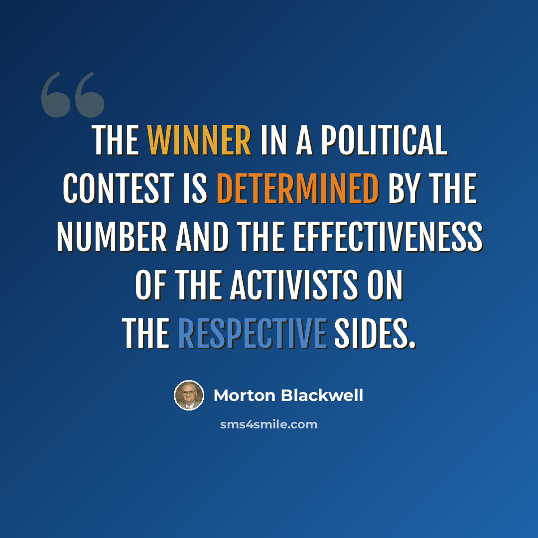 “The winner in a political contest is determined by the number and the effectiveness of the activists on the respective sides.” quote by Morton Blackwell