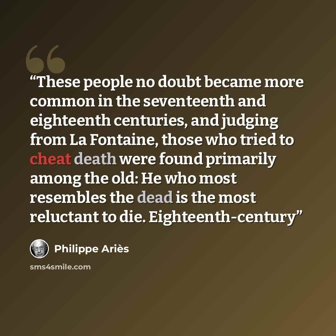 “These people no doubt became more common in the seventeenth and eighteenth centuries, and judging from La Fontaine, those who tried to cheat death were found primarily among the old: He who most resembles the dead is the most reluctant to die. Eighteenth-century” quote by Philippe Ariès