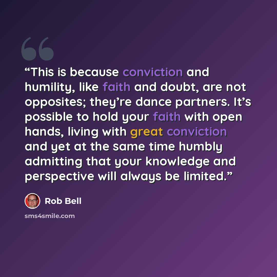 “This is because conviction and humility, like faith and doubt, are not opposites; they’re dance partners. It’s possible to hold your faith with open hands, living with great conviction and yet at the same time humbly admitting that your knowledge and perspective will always be limited.” quote by Rob Bell