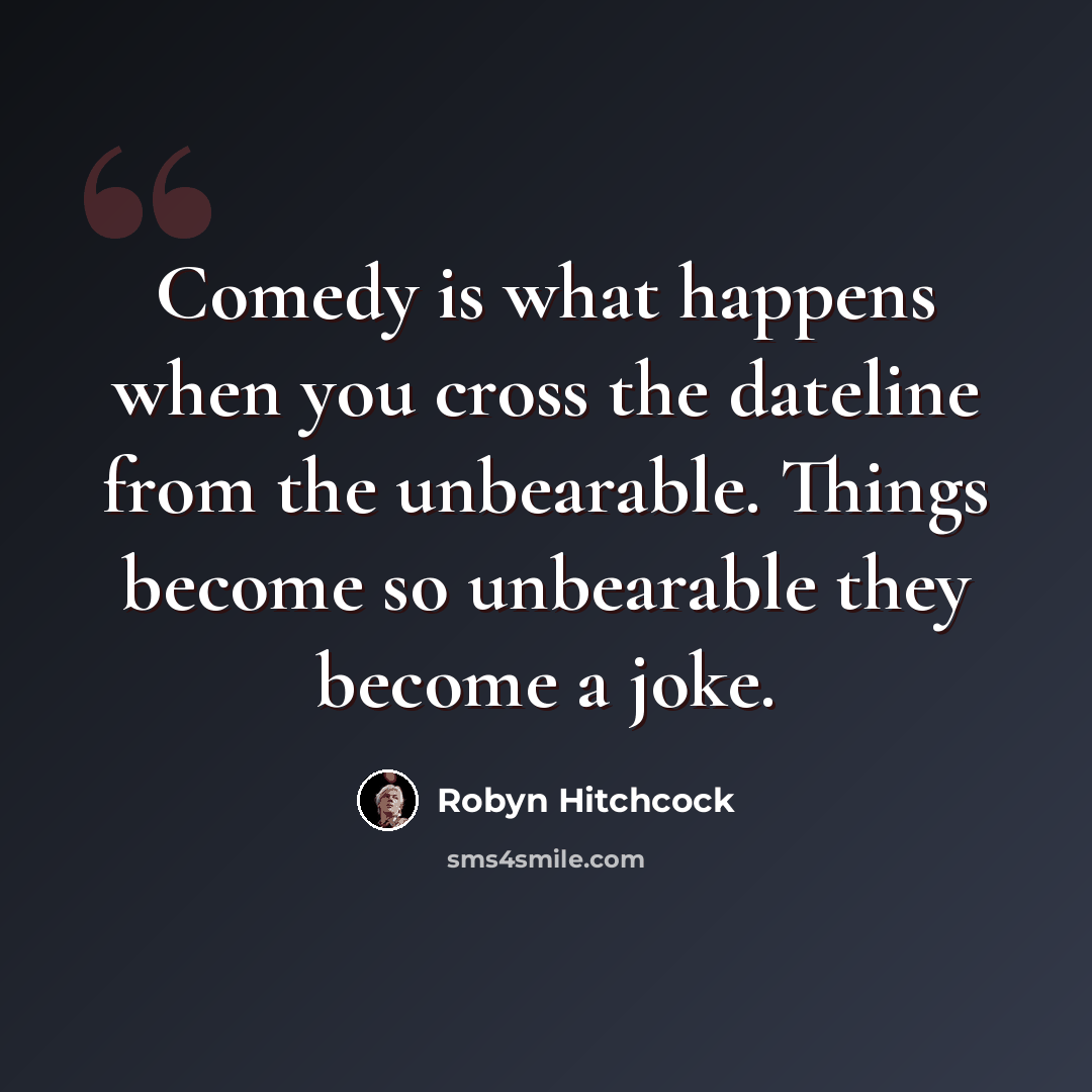 “Comedy is what happens when you cross the dateline from the unbearable. Things become so unbearable they become a joke.” quote by Robyn Hitchcock