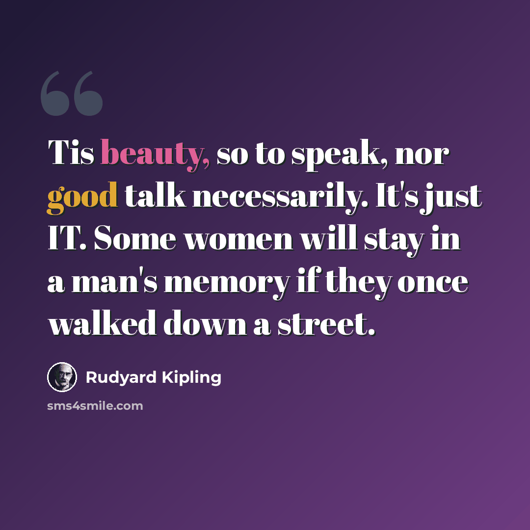 “Tis beauty, so to speak, nor good talk necessarily. It's just IT. Some women will stay in a man's memory if they once walked down a street.” quote by Rudyard Kipling