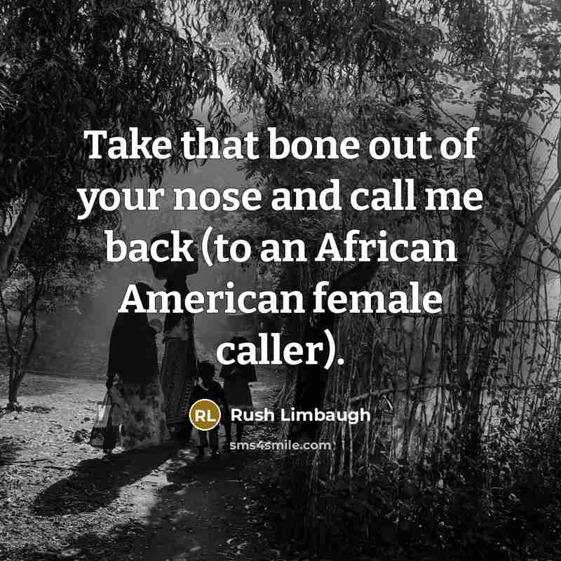 “Take that bone out of your nose and call me back (to an African American female caller).” quote by Rush Limbaugh