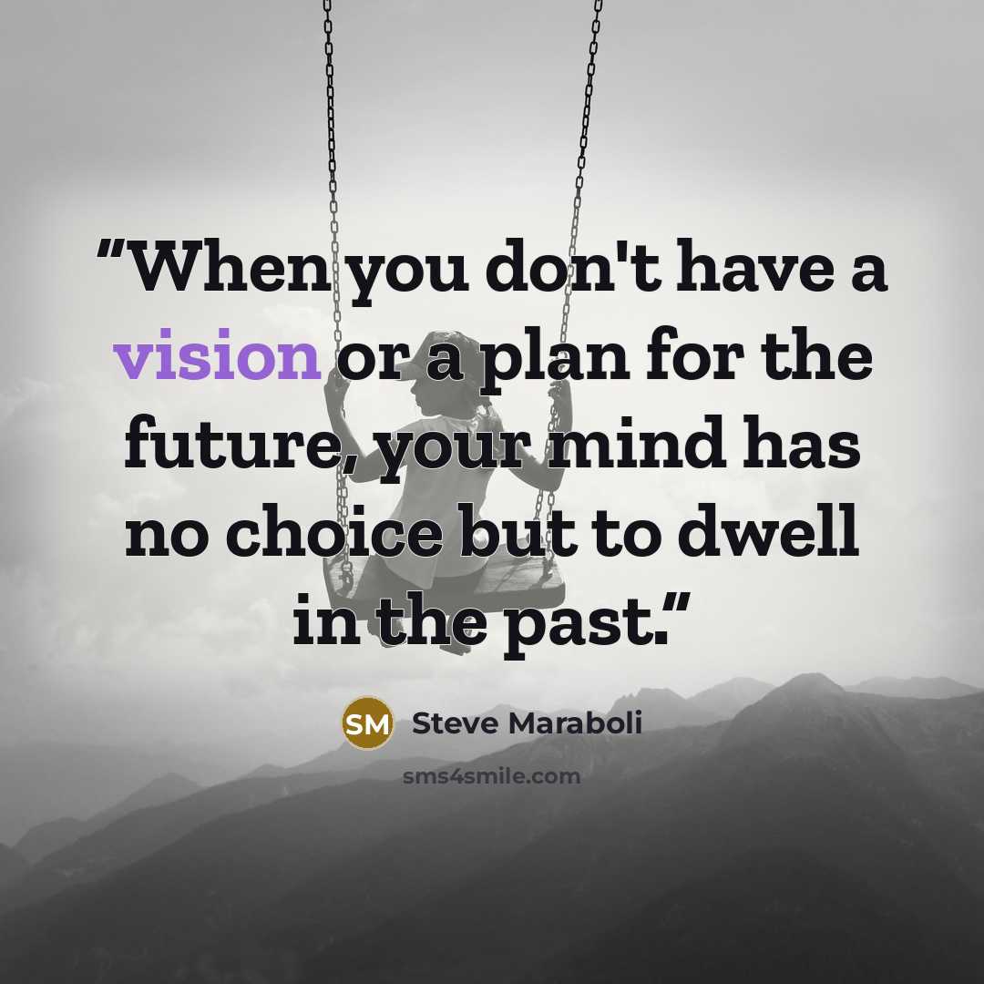 “When you don't have a vision or a plan for the future, your mind has no choice but to dwell in the past.” quote by Steve Maraboli