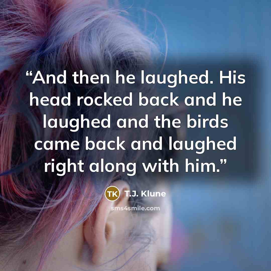 “And then he laughed. His head rocked back and he laughed and the birds came back and laughed right along with him.” quote by T.J. Klune