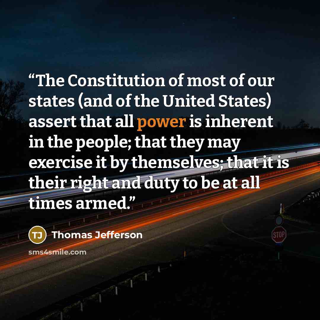 “The Constitution of most of our states (and of the United States) assert that all power is inherent in the people; that they may exercise it by themselves; that it is their right and duty to be at all times armed.” quote by Thomas Jefferson