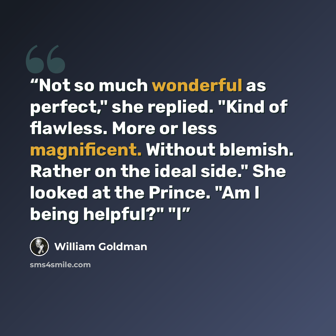 “Not so much wonderful as perfect," she replied. "Kind of flawless. More or less magnificent. Without blemish. Rather on the ideal side." She looked at the Prince. "Am I being helpful?" "I” quote by William Goldman