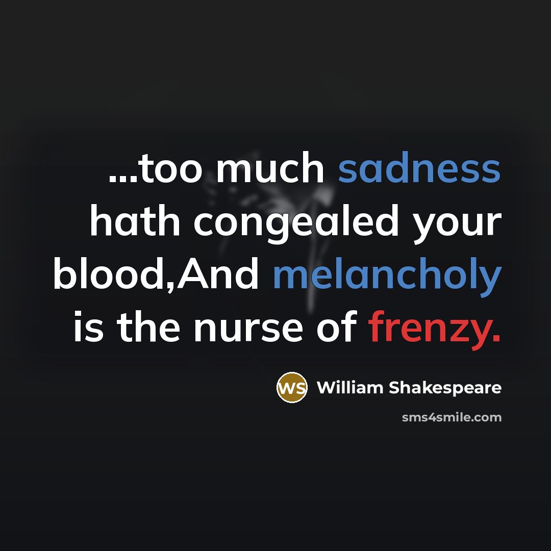 “...too much sadness hath congealed your blood,And melancholy is the nurse of frenzy.” quote by William Shakespeare
