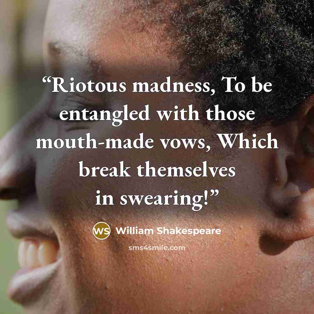 “Riotous madness, To be entangled with those mouth-made vows, Which break themselves in swearing!” quote by William Shakespeare