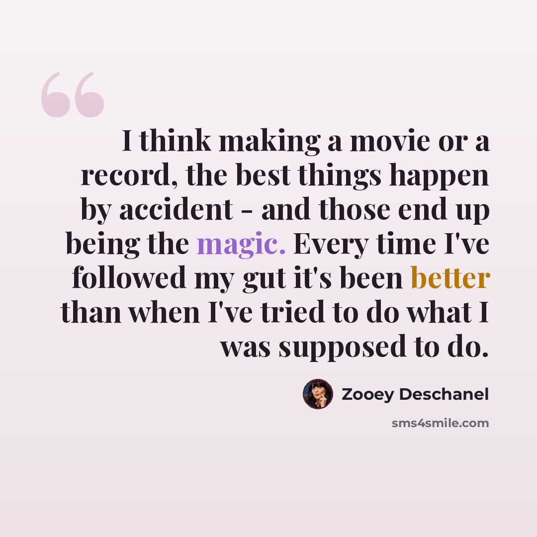 “I think making a movie or a record, the best things happen by accident - and those end up being the magic. Every time I've followed my gut it's been better than when I've tried to do what I was supposed to do.” quote by Zooey Deschanel