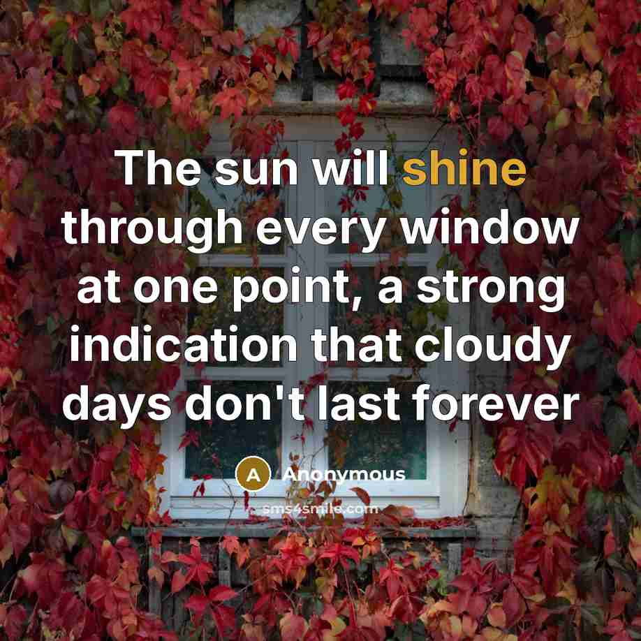 “The sun will shine through every window at one point, a strong indication that cloudy days don't last forever” quote by Anonymous