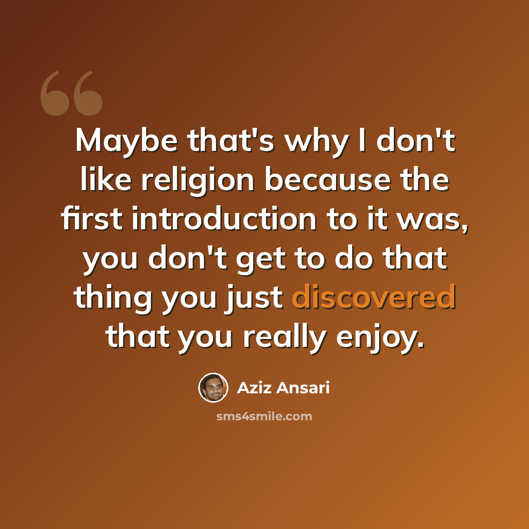 “Maybe that's why I don't like religion because the first introduction to it was, you don't get to do that thing you just discovered that you really enjoy.” quote by Aziz Ansari