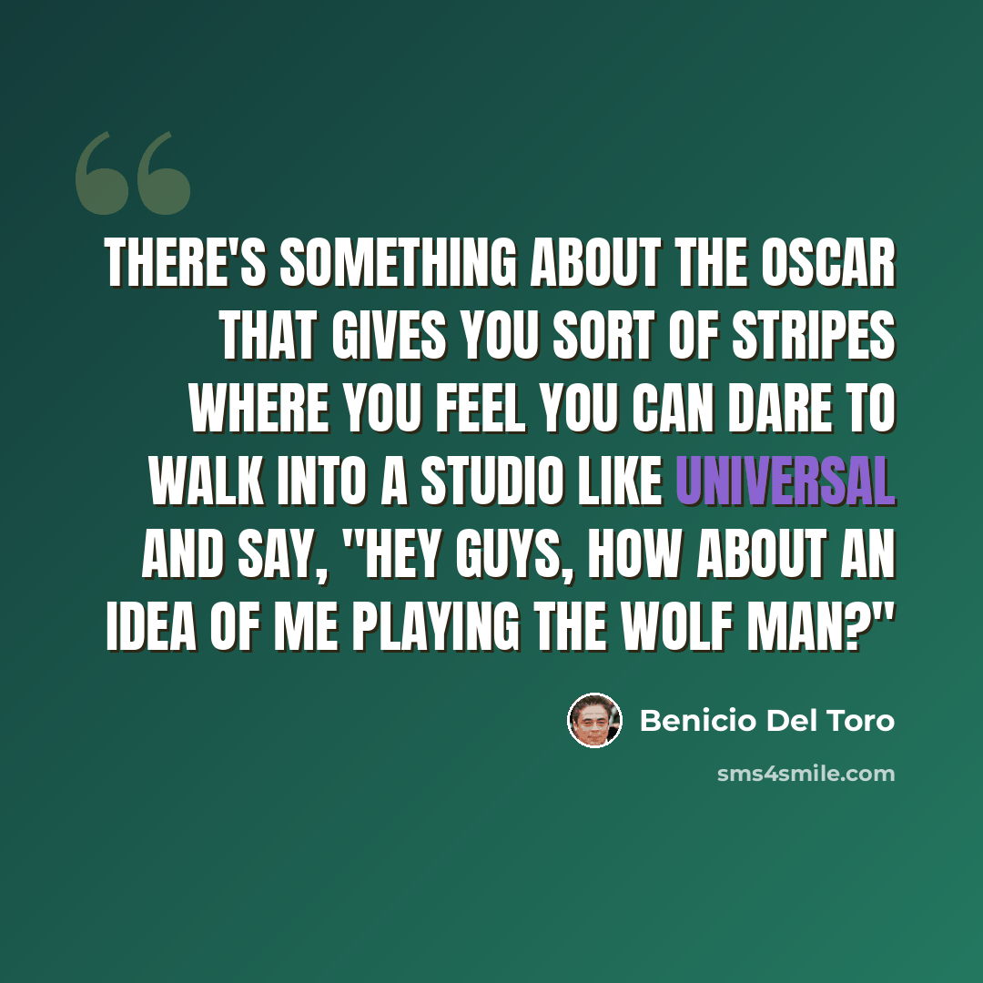 “There's something about the Oscar that gives you sort of stripes where you feel you can dare to walk into a studio like Universal and say, "Hey guys, how about an idea of me playing the wolf man?"” quote by Benicio Del Toro