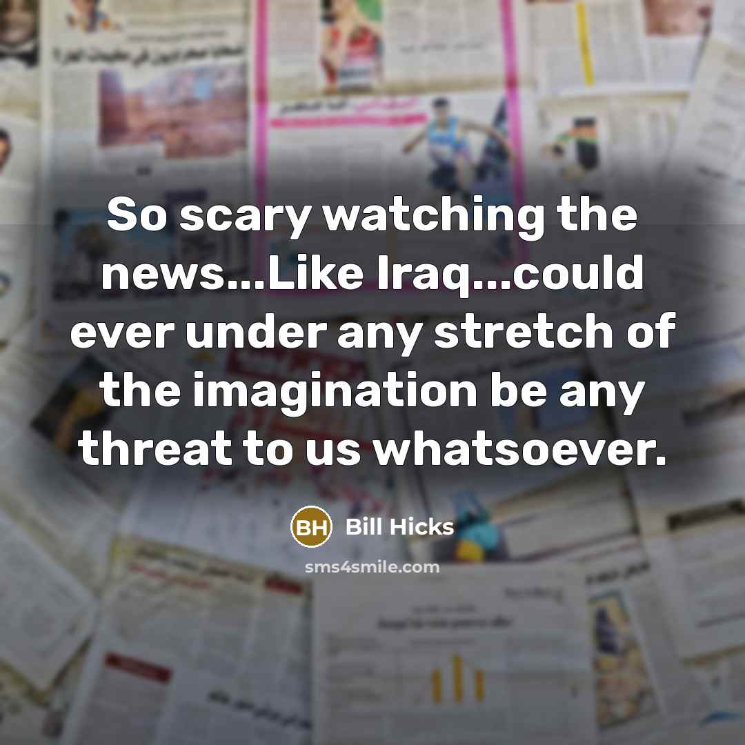 “So scary watching the news...Like Iraq...could ever under any stretch of the imagination be any threat to us whatsoever.” quote by Bill Hicks