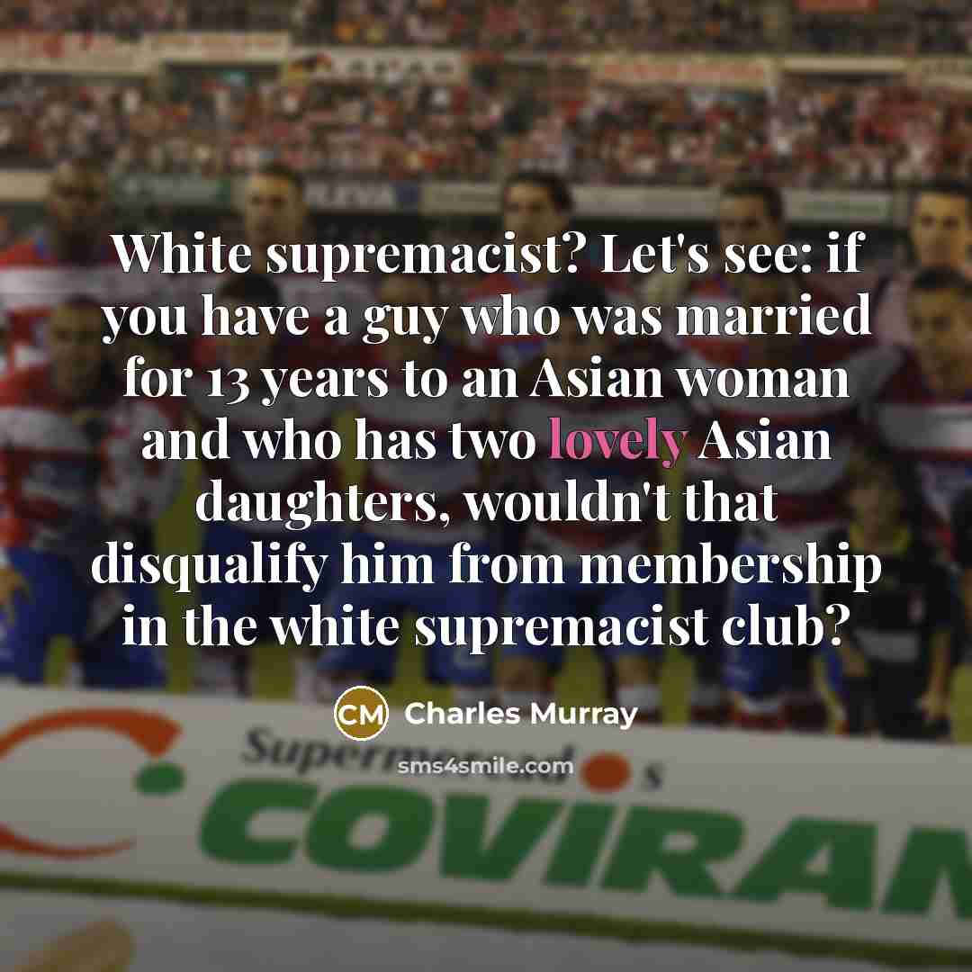 “White supremacist? Let's see: if you have a guy who was married for 13 years to an Asian woman and who has two lovely Asian daughters, wouldn't that disqualify him from membership in the white supremacist club?” quote by Charles Murray
