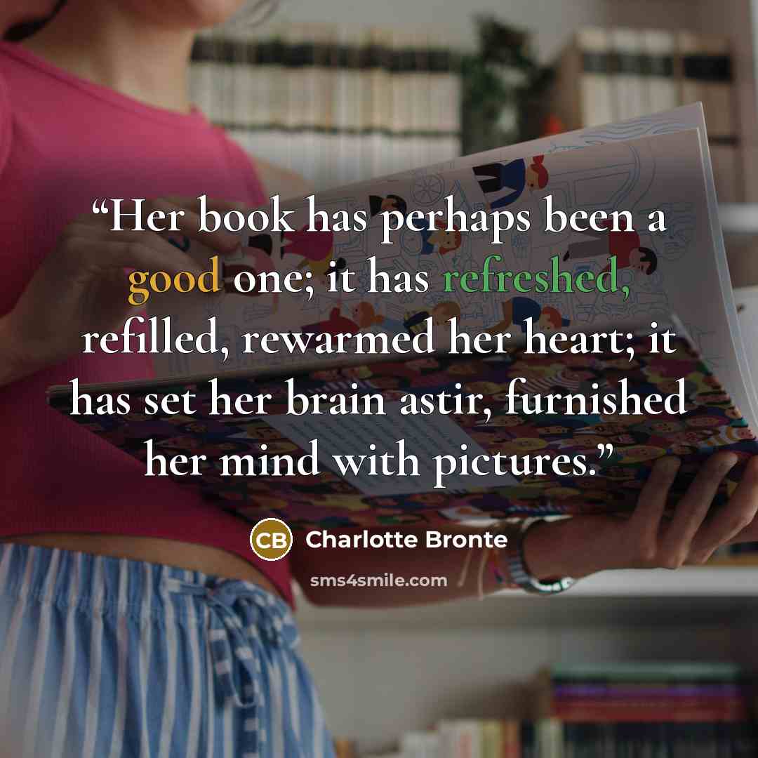 “Her book has perhaps been a good one; it has refreshed, refilled, rewarmed her heart; it has set her brain astir, furnished her mind with pictures.” quote by Charlotte Brontë