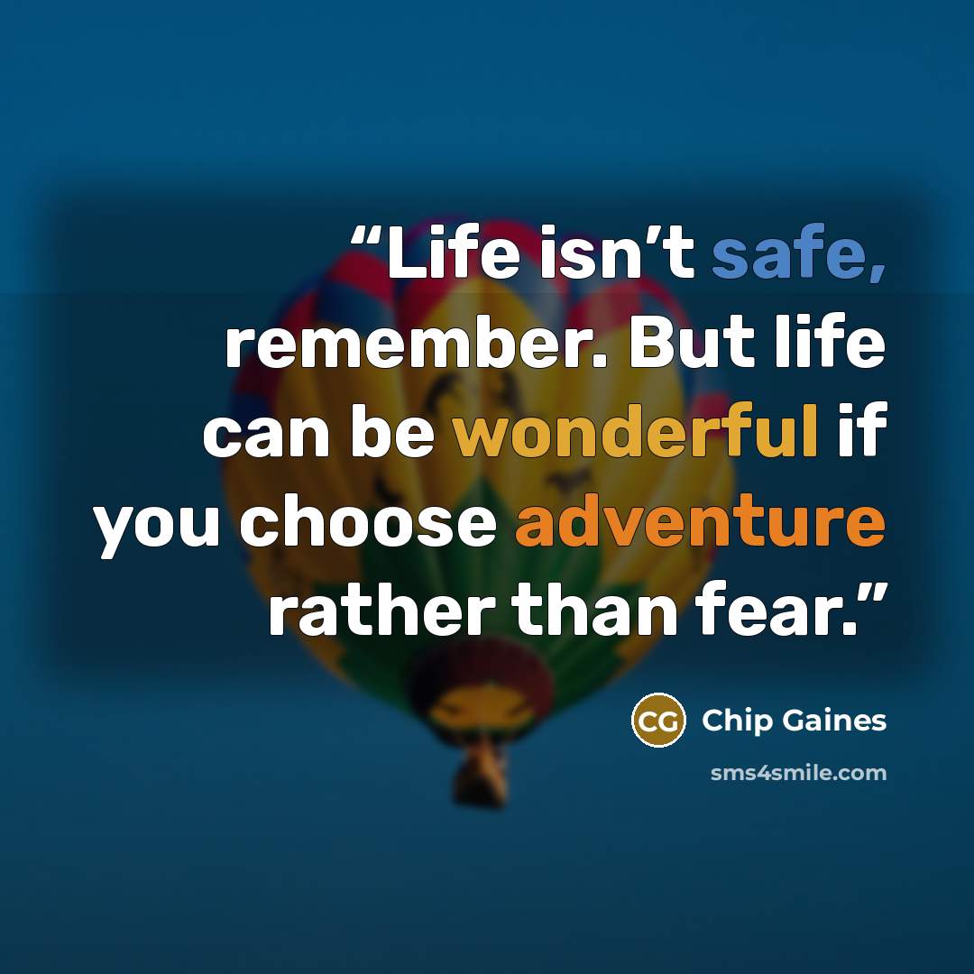 “Life isn’t safe, remember. But life can be wonderful if you choose adventure rather than fear.” quote by Chip Gaines