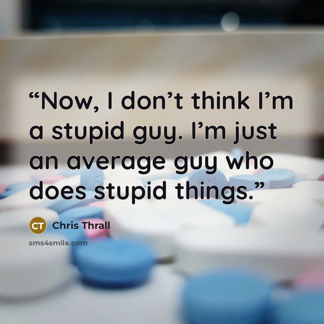 “Now, I don’t think I’m a stupid guy. I’m just an average guy who does stupid things.” quote by Chris Thrall